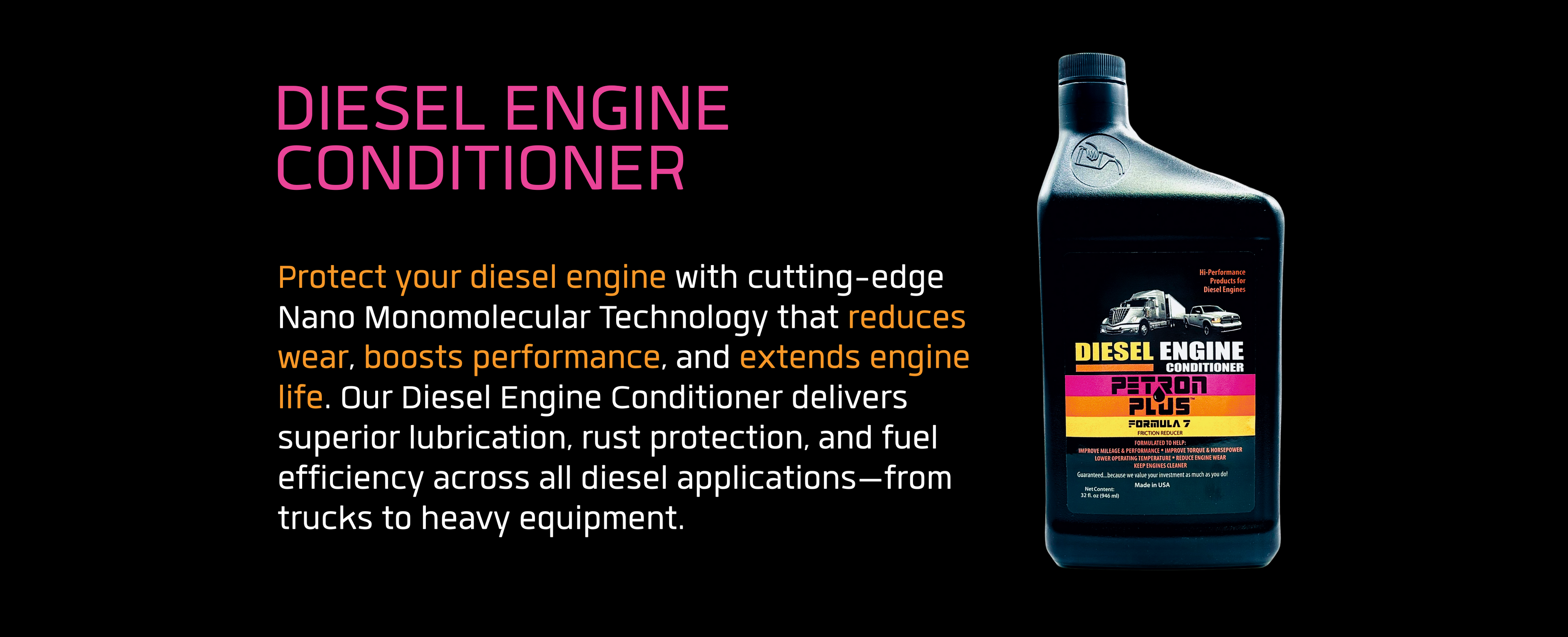 DIESEL ENGINE CONDITIONER-Protect your diesel engine with cutting-edge Nano Monomolecular Technology that reduces wear, boosts performance, and extends engine life. Our Diesel Engine Conditioner delivers superior lubrication, rust protection, and fuel efficiency across all diesel applications—from trucks to heavy equipment.