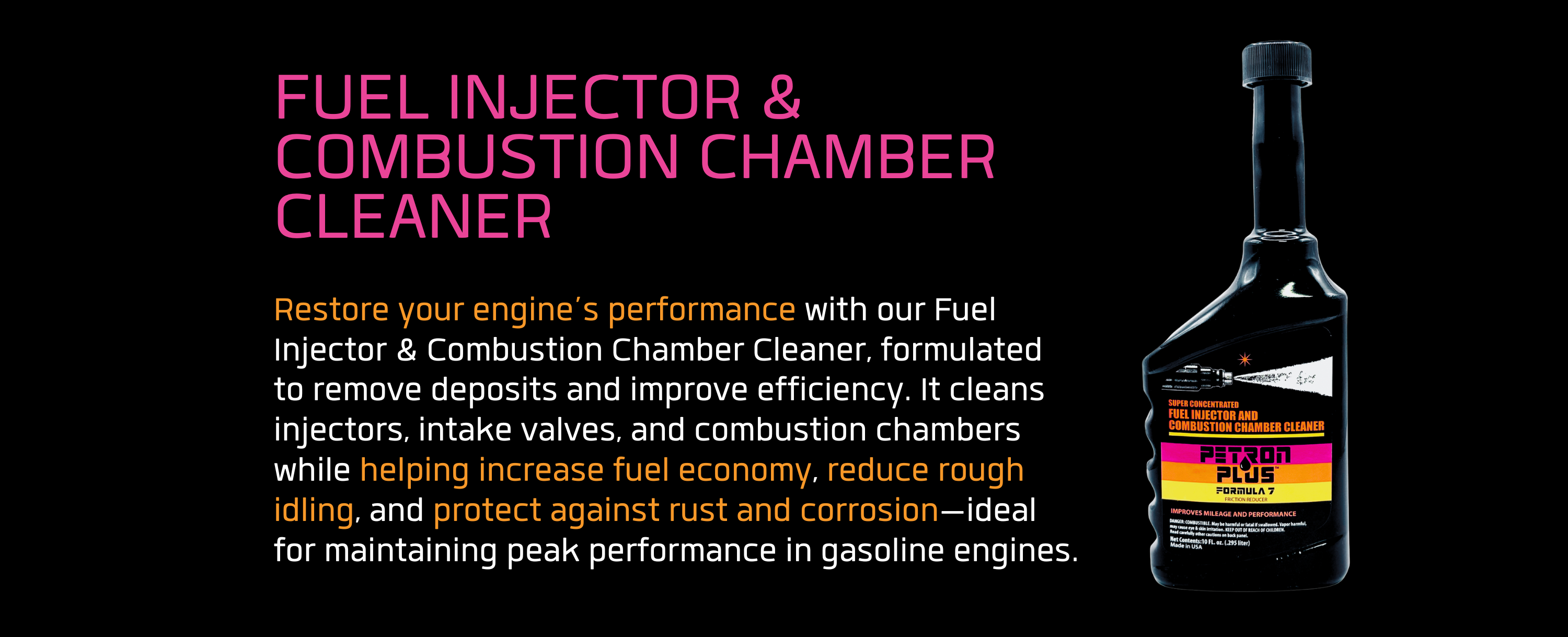 FUEL INJECTOR & COMBUSTION CHAMBER CLEANER- Restore your engine’s performance with our Fuel Injector & Combustion Chamber Cleaner, formulated to remove deposits and improve efficiency. It cleans injectors, intake valves, and combustion chambers while helping increase fuel economy, reduce rough idling, and protect against rust and corrosion—ideal for maintaining peak performance in gasoline engines.